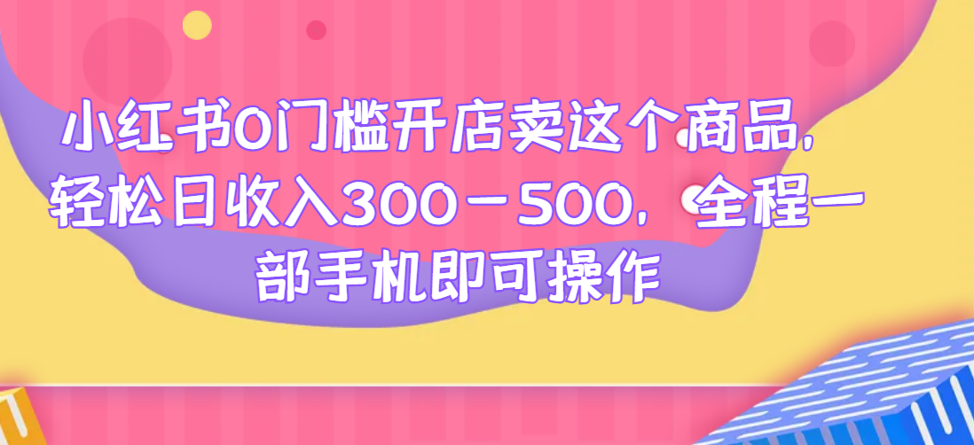 小红书0门槛开店卖这个商品，轻松日收入300-500，全程一部手机即可操作网赚项目-副业赚钱-互联网创业-资源整合-创业项目库白云网赚