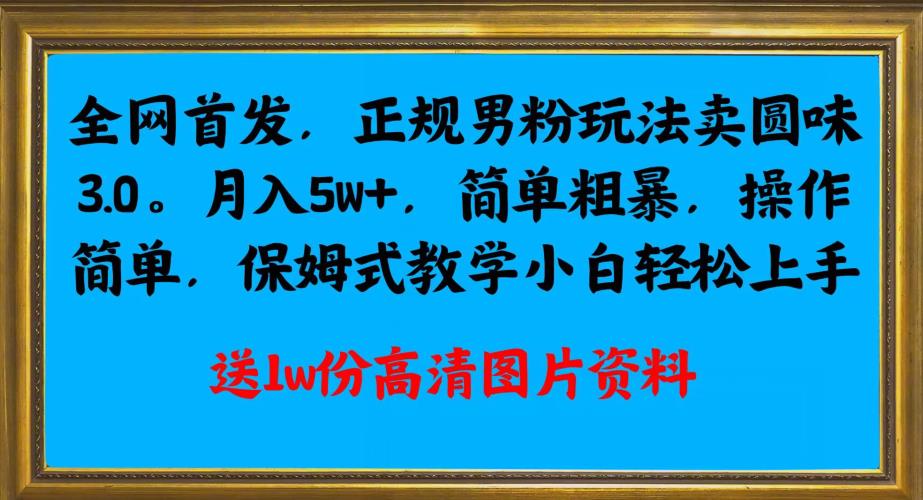 全网首发正规男粉玩法卖圆味3.0，月入5W+，简单粗暴，操作简单，保姆式教学，小白轻松上手网赚项目-副业赚钱-互联网创业-资源整合-创业项目库白云网赚